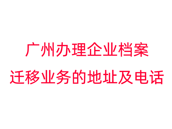 广州办理企业档案迁移业务的地址及电话