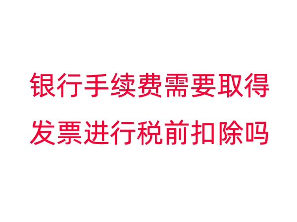 银行手续费需要取得发票进行税前扣除吗?